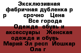 Эксклюзивная фабричная дубленка р-р 40-44, срочно › Цена ­ 18 000 - Все города Одежда, обувь и аксессуары » Женская одежда и обувь   . Марий Эл респ.,Йошкар-Ола г.